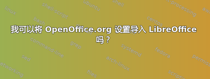 我可以将 OpenOffice.org 设置导入 LibreOffice 吗？