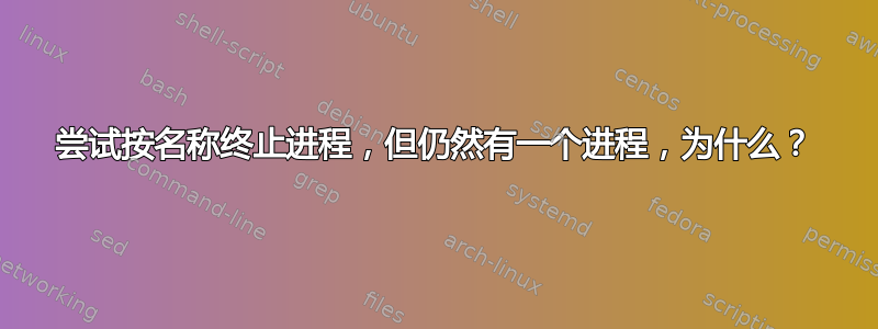 尝试按名称终止进程，但仍然有一个进程，为什么？