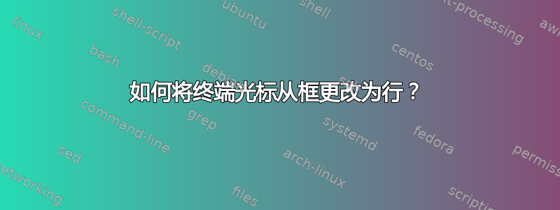 如何将终端光标从框更改为行？