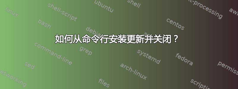 如何从命令行安装更新并关闭？