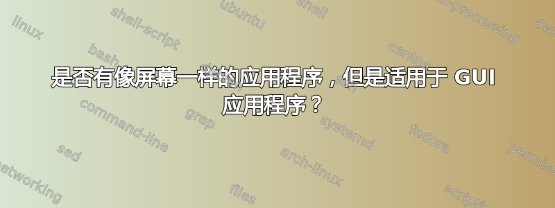 是否有像屏幕一样的应用程序，但是适用于 GUI 应用程序？