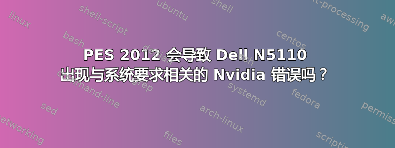 PES 2012 会导致 Dell N5110 出现与系统要求相关的 Nvidia 错误吗？