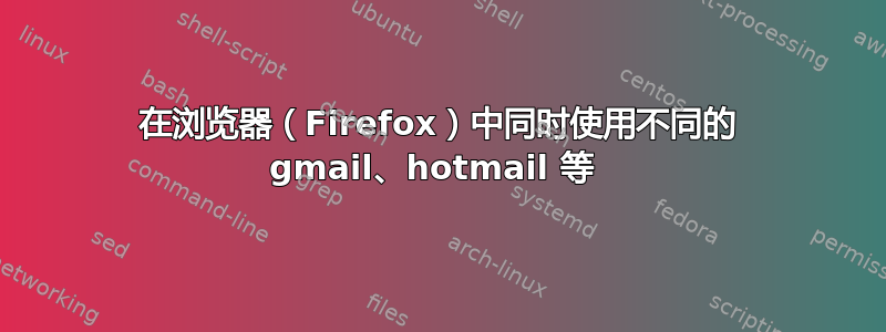 在浏览器（Firefox）中同时使用不同的 gmail、hotmail 等 