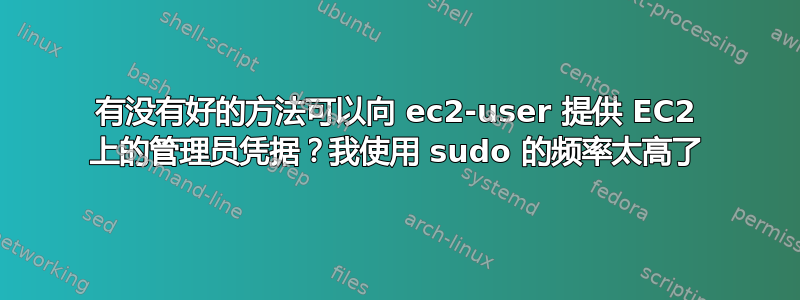 有没有好的方法可以向 ec2-user 提供 EC2 上的管理员凭据？我使用 sudo 的频率太高了