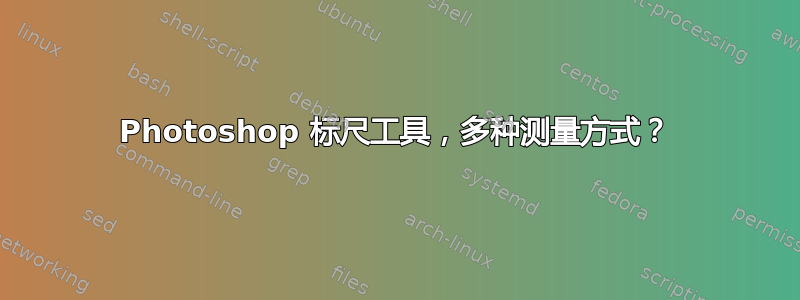 Photoshop 标尺工具，多种测量方式？