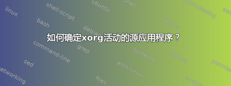 如何确定xorg活动的源应用程序？