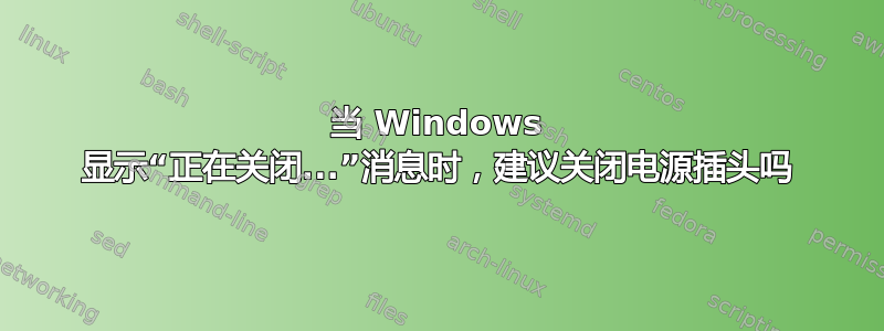 当 Windows 显示“正在关闭...”消息时，建议关闭电源插头吗