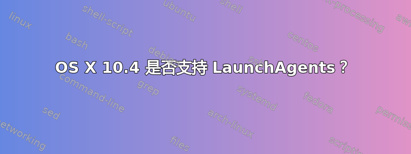 OS X 10.4 是否支持 LaunchAgents？