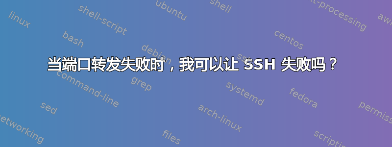 当端口转发失败时，我可以让 SSH 失败吗？