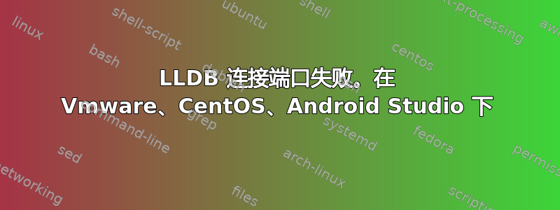 LLDB 连接端口失败。在 Vmware、CentOS、Android Studio 下