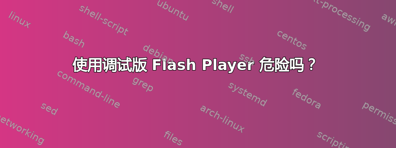 使用调试版 Flash Player 危险吗？