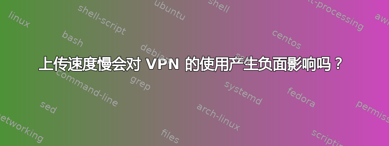 上传速度慢会对 VPN 的使用产生负面影响吗？