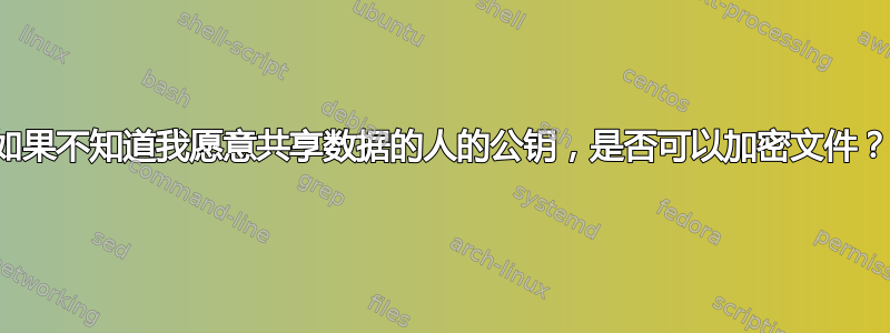 如果不知道我愿意共享数据的人的公钥，是否可以加密文件？