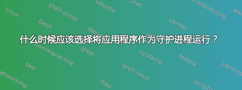 什么时候应该选择将应用程序作为守护进程运行？