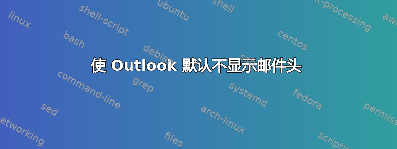 使 Outlook 默认不显示邮件头