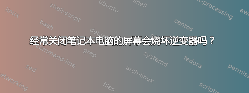 经常关闭笔记本电脑的屏幕会烧坏逆变器吗？