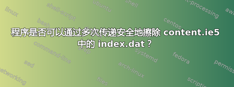 程序是否可以通过多次传递安全地擦除 content.ie5 中的 index.dat？