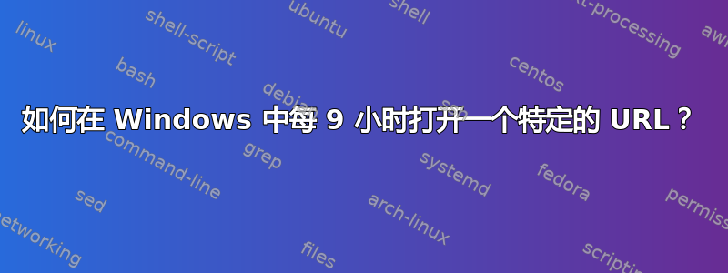 如何在 Windows 中每 9 小时打开一个特定的 URL？