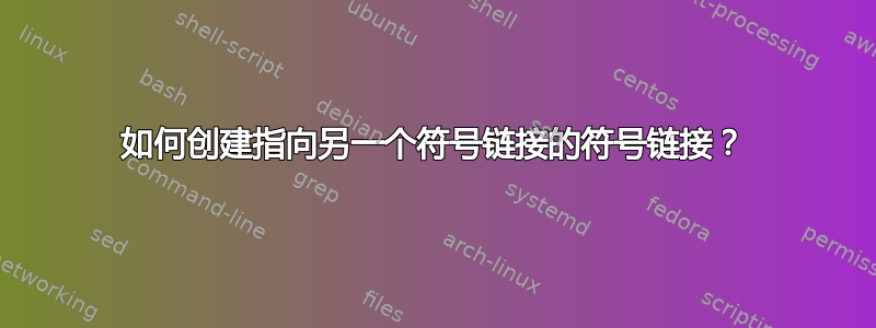 如何创建指向另一个符号链接的符号链接？