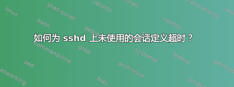 如何为 sshd 上未使用的会话定义超时？ 