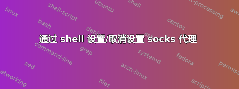 通过 shell 设置/取消设置 socks 代理