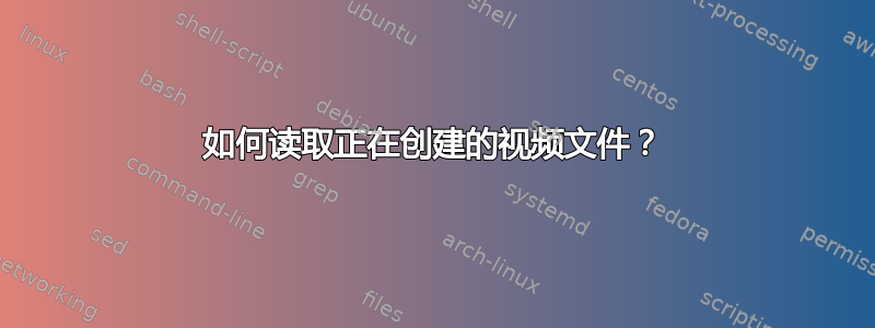 如何读取正在创建的视频文件？