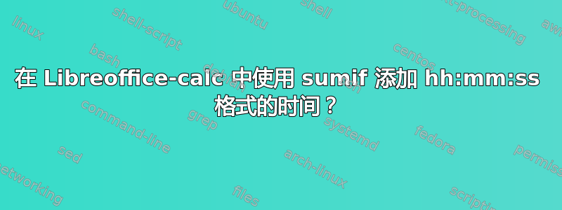 在 Libreoffice-calc 中使用 sumif 添加 hh:mm:ss 格式的时间？