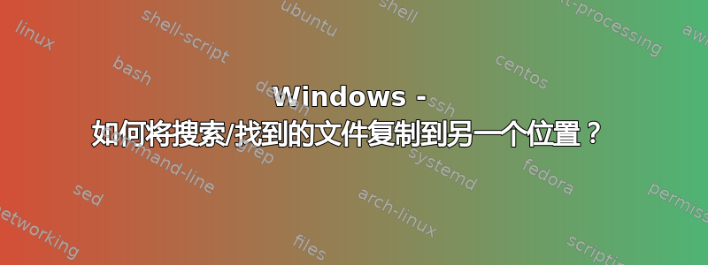 Windows - 如何将搜索/找到的文件复制到另一个位置？