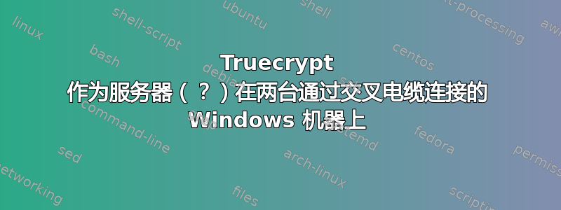 Truecrypt 作为服务器（？）在两台通过交叉电缆连接的 Windows 机器上