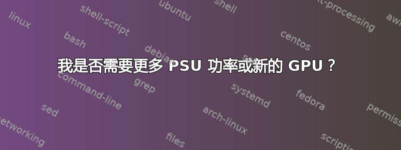 我是否需要更多 PSU 功率或新的 GPU？