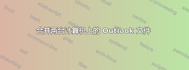 合并两台计算机上的 Outlook 文件