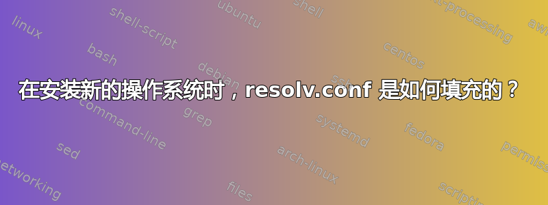 在安装新的操作系统时，resolv.conf 是如何填充的？