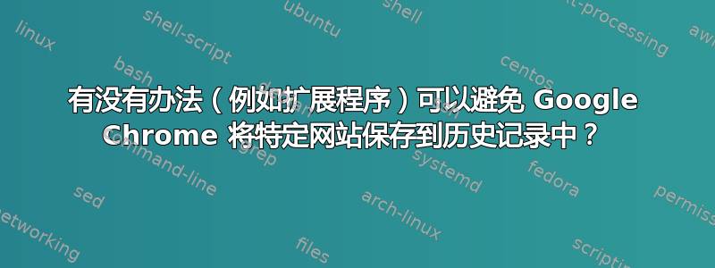 有没有办法（例如扩展程序）可以避免 Google Chrome 将特定网站保存到历史记录中？