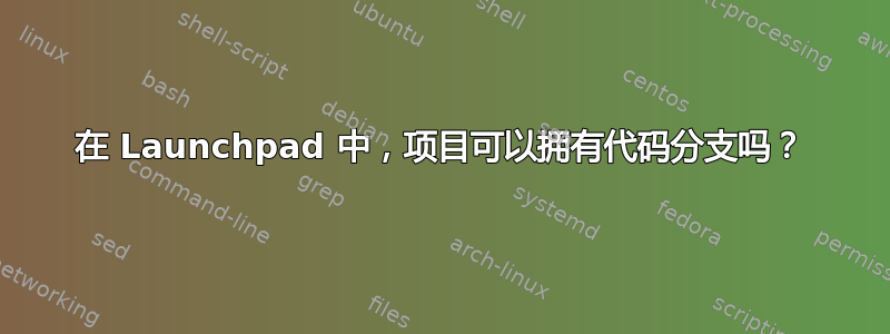 在 Launchpad 中，项目可以拥有代码分支吗？