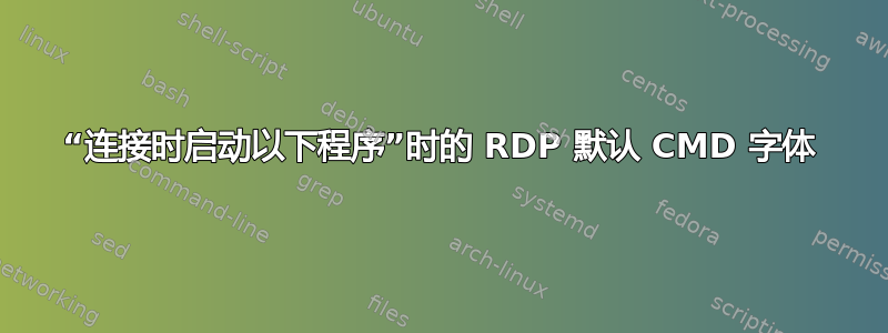 “连接时启动以下程序”时的 RDP 默认 CMD 字体