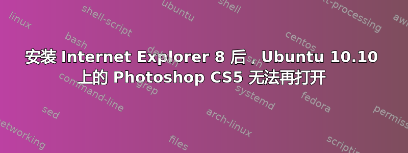 安装 Internet Explorer 8 后，Ubuntu 10.10 上的 Photoshop CS5 无法再打开