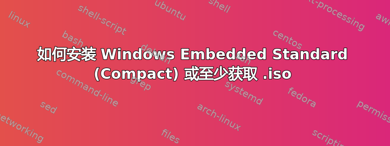 如何安装 Windows Embedded Standard (Compact) 或至少获取 .iso