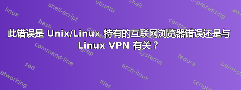 此错误是 Unix/Linux 特有的互联网浏览器错误还是与 Linux VPN 有关？