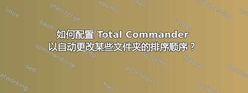 如何配置 Total Commander 以自动更改某些文件夹的排序顺序？