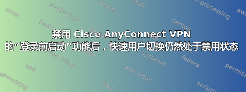 禁用 Cisco AnyConnect VPN 的“登录前启动”功能后，快速用户切换仍然处于禁用状态