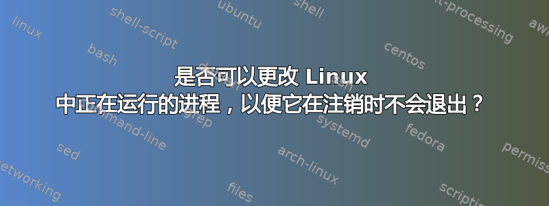 是否可以更改 Linux 中正在运行的进程，以便它在注销时不会退出？