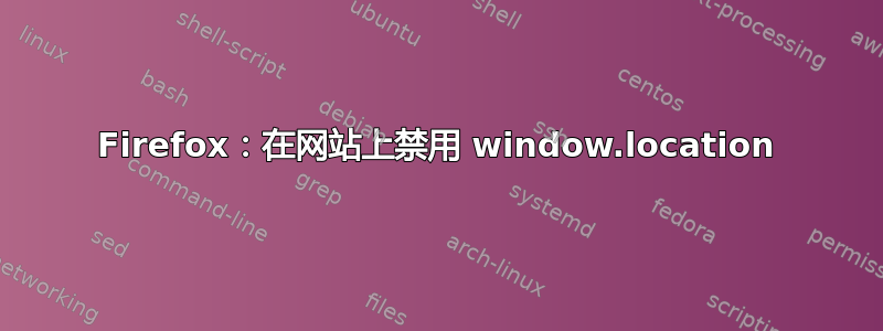 Firefox：在网站上禁用 window.location