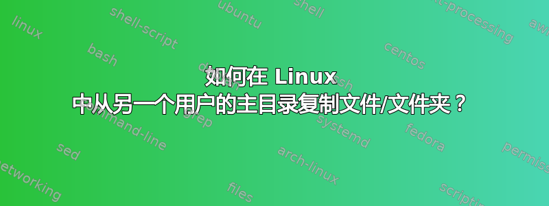 如何在 Linux 中从另一个用户的主目录复制文件/文件夹？