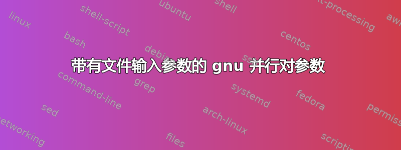 带有文件输入参数的 gnu 并行对参数