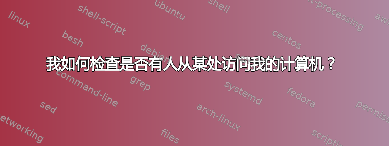 我如何检查是否有人从某处访问我的计算机？