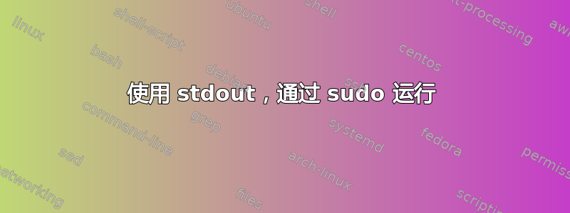 使用 stdout，通过 sudo 运行