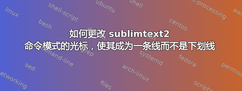 如何更改 sublimtext2 命令模式的光标，使其成为一条线而不是下划线