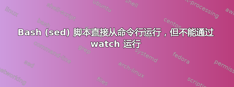 Bash (sed) 脚本直接从命令行运行，但不能通过 watch 运行