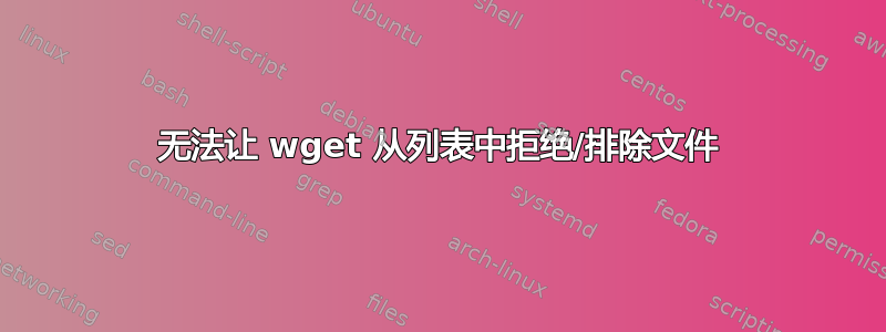 无法让 wget 从列表中拒绝/排除文件