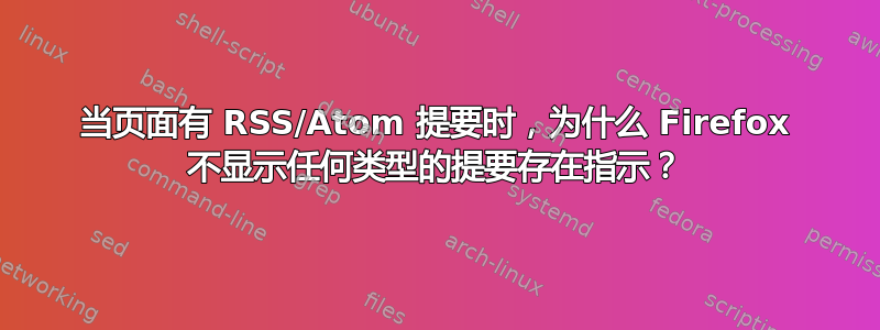 当页面有 RSS/Atom 提要时，为什么 Firefox 不显示任何类型的提要存在指示？